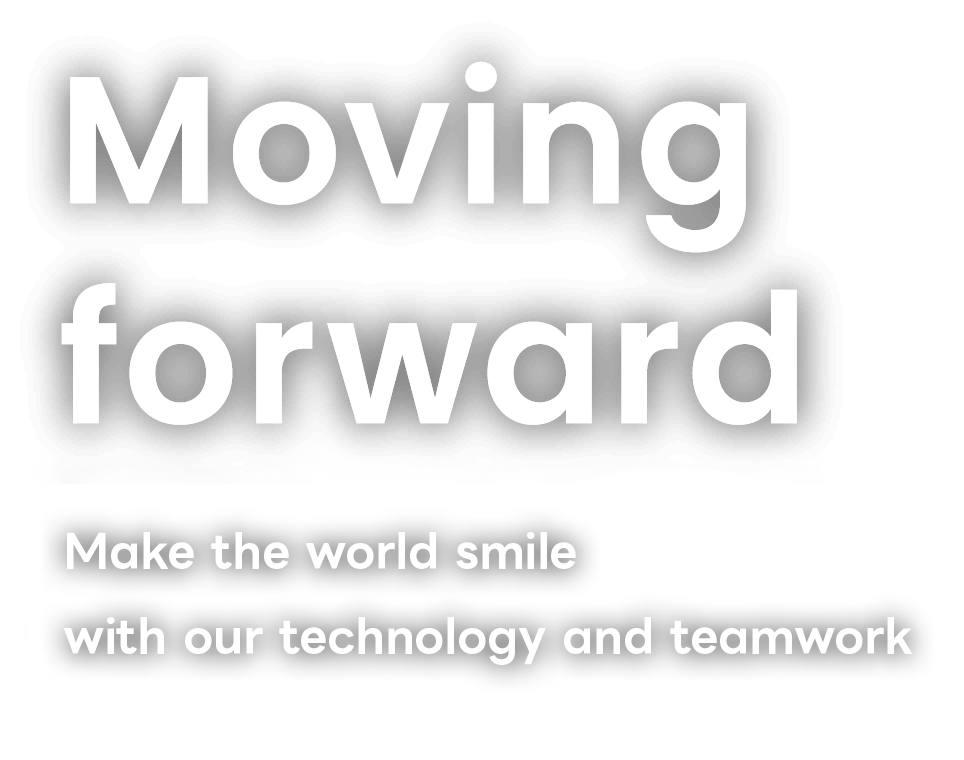Moving forward Make the world smile with our technology and teamwork