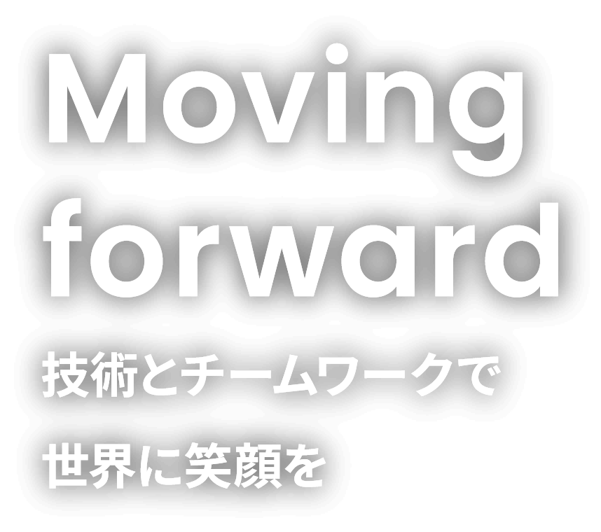 Moving forward 技術とチームワークで世界に笑顔を